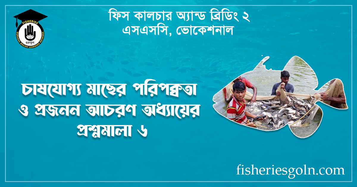 চাষযোগ্য মাছের পরিপক্বতা ও প্রজনন আচরণ অধ্যায়ের প্রশ্নমালা ৬